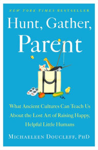 Best free ebook downloads Hunt, Gather, Parent: What Ancient Cultures Can Teach Us About the Lost Art of Raising Happy, Helpful Little Humans (English literature)  9781982149680 by 