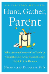 Title: Hunt, Gather, Parent: What Ancient Cultures Can Teach Us About the Lost Art of Raising Happy, Helpful Little Humans, Author: Michaeleen Doucleff