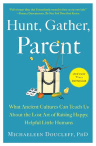 Title: Hunt, Gather, Parent: What Ancient Cultures Can Teach Us About the Lost Art of Raising Happy, Helpful Little Humans, Author: Michaeleen Doucleff