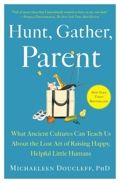 Hunt, Gather, Parent: What Ancient Cultures Can Teach Us About the Lost Art of Raising Happy, Helpful Little Humans