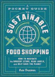 Title: A Pocket Guide to Sustainable Food Shopping: How to Navigate the Grocery Store, Read Labels, and Help Save the Planet, Author: Kate Bratskeir