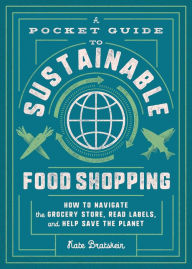 Title: A Pocket Guide to Sustainable Food Shopping: How to Navigate the Grocery Store, Read Labels, and Help Save the Planet, Author: Kate Bratskeir