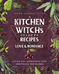 Title: A Kitchen Witch's Guide to Recipes for Love & Romance: Loving You * Attracting Love * Rekindling the Flames: A Cookbook, Author: Dawn Aurora Hunt