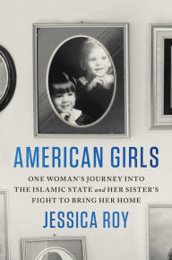 Title: American Girls: One Woman's Journey into the Islamic State and Her Sister's Fight to Bring Her Home, Author: Jessica Roy