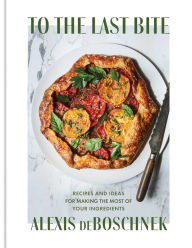 Free ebook downloads new releases To the Last Bite: Recipes and Ideas for Making the Most of Your Ingredients by Alexis deBoschnek