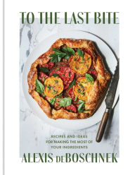 Amazon kindle books download pc To the Last Bite: Recipes and Ideas for Making the Most of Your Ingredients by Alexis deBoschnek MOBI 9781982151430 English version