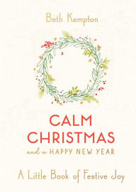 Title: Calm Christmas and a Happy New Year: A Little Book of Festive Joy, Author: Beth Kempton