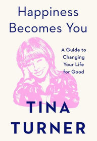 Title: Happiness Becomes You: A Guide to Changing Your Life for Good, Author: Tina Turner