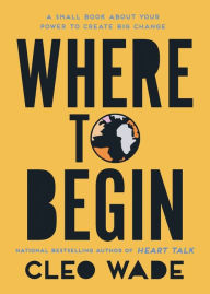 Title: Where to Begin: A Small Book About Your Power to Create Big Change, Author: Cleo Wade