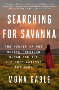 Title: Searching for Savanna: The Murder of One Native American Woman and the Violence Against the Many, Author: Mona Gable