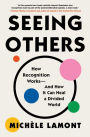 Seeing Others: How Recognition Works-and How It Can Heal a Divided World