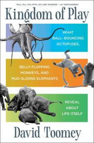 Free downloadable free ebooks Kingdom of Play: What Ball-bouncing Octopuses, Belly-flopping Monkeys, and Mud-sliding Elephants Reveal about Life Itself English version by David Toomey