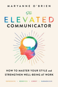 Title: The Elevated Communicator: How to Master Your Style and Strengthen Well-Being at Work, Author: Maryanne O'Brien