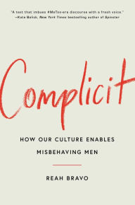 Title: Complicit: How Our Culture Enables Misbehaving Men, Author: Reah Bravo