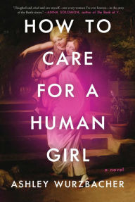 Title: How to Care for a Human Girl: A Novel, Author: Ashley Wurzbacher