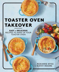 Title: Toaster Oven Takeover: Easy and Delicious Recipes to Make in Your Toaster Oven: A Cookbook, Author: Roxanne Wyss