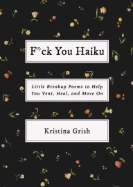 Title: F*ck You Haiku: Little Breakup Poems to Help You Vent, Heal, and Move On, Author: Kristina Grish