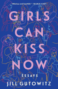 Title: Girls Can Kiss Now: Essays, Author: Jill Gutowitz