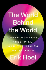 Title: The World Behind the World: Consciousness, Free Will, and the Limits of Science, Author: Erik Hoel