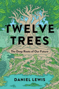 Title: Twelve Trees: The Deep Roots of Our Future, Author: Daniel Lewis