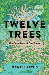 Title: Twelve Trees: The Deep Roots of Our Future, Author: Daniel Lewis