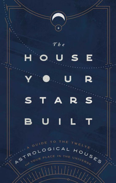 the House Your Stars Built: A Guide to Twelve Astrological Houses and Place Universe