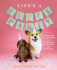 Title: Life's a Puppy Party: Recipes, DIYs, and Activities for Celebrating the Seasons with Your Dog, Author: Heather Hunt