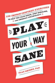 Title: Play Your Way Sane: 120 Improv-Inspired Exercises to Help You Calm Down, Stop Spiraling, and Embrace Uncertainty, Author: Clay Drinko PhD