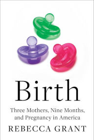Title: Birth: Three Mothers, Nine Months, and Pregnancy in America, Author: Rebecca Grant