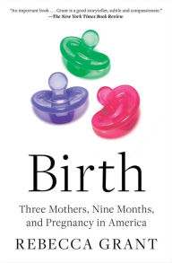 Title: Birth: Three Mothers, Nine Months, and Pregnancy in America, Author: Rebecca Grant