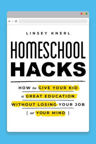 Title: Homeschool Hacks: How to Give Your Kid a Great Education Without Losing Your Job (or Your Mind), Author: Linsey Knerl