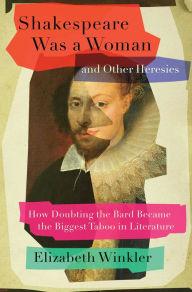 Title: Shakespeare Was a Woman and Other Heresies: How Doubting the Bard Became the Biggest Taboo in Literature, Author: Elizabeth Winkler