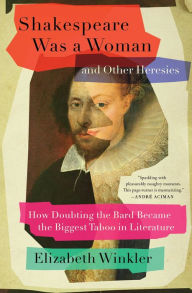 Title: Shakespeare Was a Woman and Other Heresies: How Doubting the Bard Became the Biggest Taboo in Literature, Author: Elizabeth Winkler
