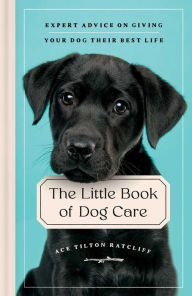 Title: The Little Book of Dog Care: Expert Advice on Giving Your Dog Their Best Life, Author: Ace Tilton Ratcliff