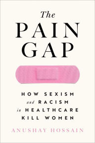 Title: The Pain Gap: How Sexism and Racism in Healthcare Kill Women, Author: Anushay Hossain