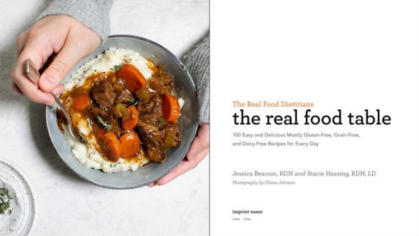 The Real Food Dietitians: The Real Food Table: 100 Easy & Delicious Mostly Gluten-Free, Grain-Free, and Dairy-Free Recipes for Every Day: A Cookbook