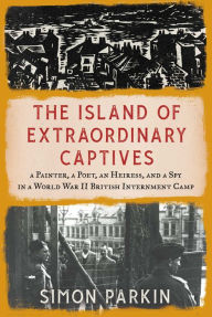 Downloads free books pdf The Island of Extraordinary Captives: A Painter, a Poet, an Heiress, and a Spy in a World War II British Internment Camp  9781982178529 by Simon Parkin, Simon Parkin (English literature)