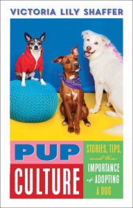 Title: Pup Culture: Stories, Tips, and the Importance of Adopting a Dog, Author: Victoria Lily Shaffer