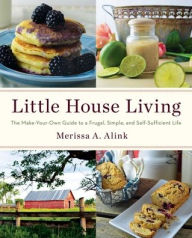 Title: Little House Living: The Make-Your-Own Guide to a Frugal, Simple, and Self-Sufficient Life, Author: Merissa A. Alink