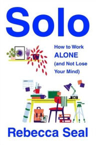 Full downloadable books free Solo: How to Work Alone (and Not Lose Your Mind) by Rebecca Seal 9781982180911