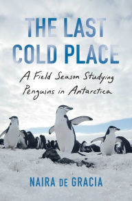 Title: The Last Cold Place: A Field Season Studying Penguins in Antarctica, Author: Naira de Gracia