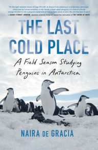 Title: The Last Cold Place: A Field Season Studying Penguins in Antarctica, Author: Naira de Gracia