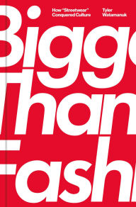 Title: Bigger Than Fashion: How Streetwear Conquered Culture, Author: Tyler Watamanuk