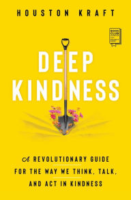 Title: Deep Kindness: A Revolutionary Guide for the Way We Think, Talk, and Act in Kindness, Author: Houston Kraft