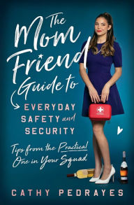 Title: The Mom Friend Guide to Everyday Safety and Security: Tips from the Practical One in Your Squad, Author: Cathy Pedrayes
