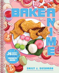 Title: Bake Anime: 75 Sweet Recipes Spotted In-and Inspired by-Your Favorite Anime (A Cookbook), Author: Emily J Bushman