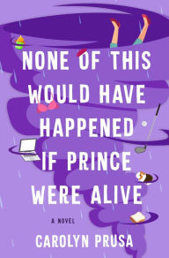 Title: None of This Would Have Happened If Prince Were Alive: A Novel, Author: Carolyn Prusa