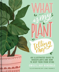 Title: What Is My Plant Telling Me?: An Illustrated Guide to Houseplants and How to Keep Them Alive, Author: Emily L. Hay Hinsdale