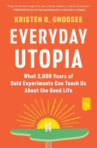 Title: Everyday Utopia: What 2,000 Years of Bold Experiments Can Teach Us About the Good Life, Author: Kristen R. Ghodsee