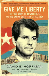 Title: Give Me Liberty: The True Story of Oswaldo Payá and his Daring Quest for a Free Cuba, Author: David E. Hoffman